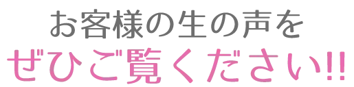 お客様の生の声をぜひご覧ください