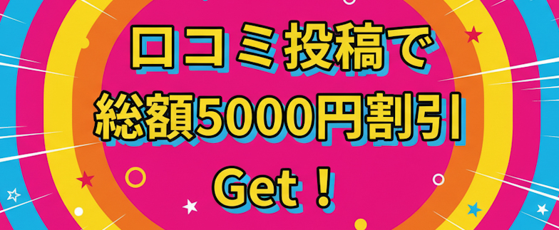 口コミ投稿で総額5000円割引GET！